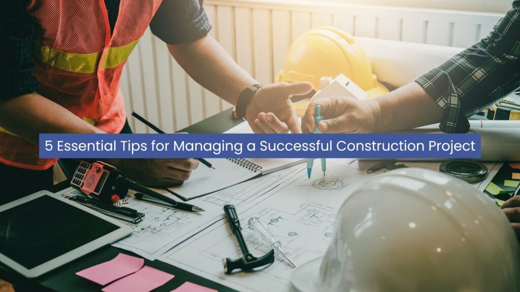 5 Essential Tips for Managing a Successful Construction Project